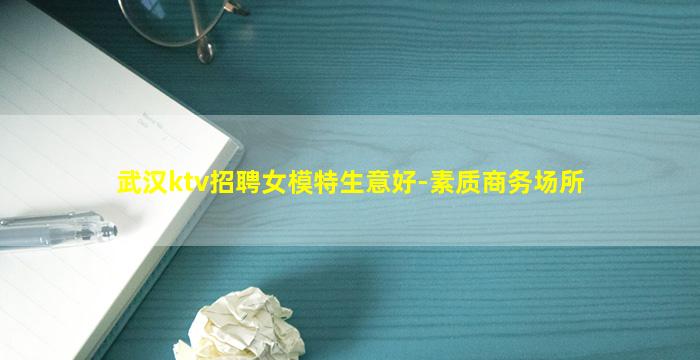 武汉ktv招聘女模特生意好-素质商务场所