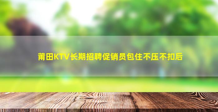 莆田KTV长期招聘促销员包住不压不扣后